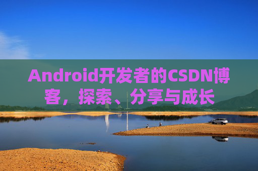 Android开发者的CSDN博客，探索、分享与成长